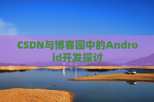 CSDN与博客园中的Android开发探讨